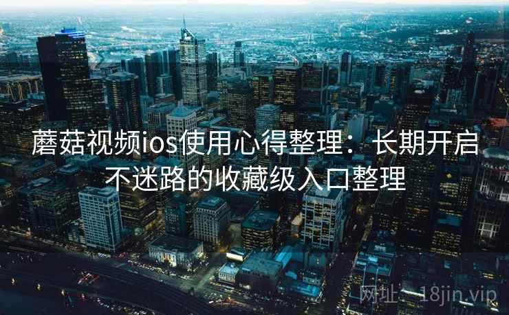 蘑菇视频ios使用心得整理：长期开启不迷路的收藏级入口整理