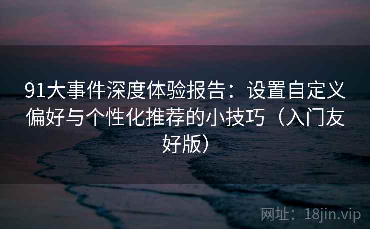 91大事件深度体验报告：设置自定义偏好与个性化推荐的小技巧（入门友好版）