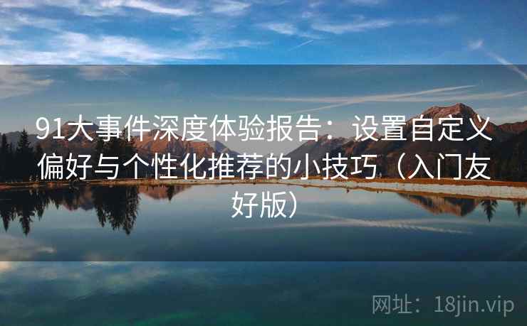91大事件深度体验报告：设置自定义偏好与个性化推荐的小技巧（入门友好版）