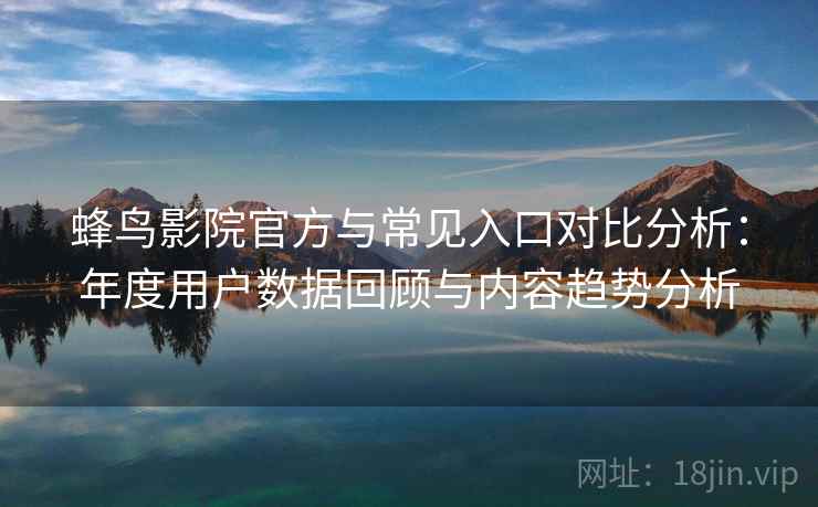 蜂鸟影院官方与常见入口对比分析：年度用户数据回顾与内容趋势分析