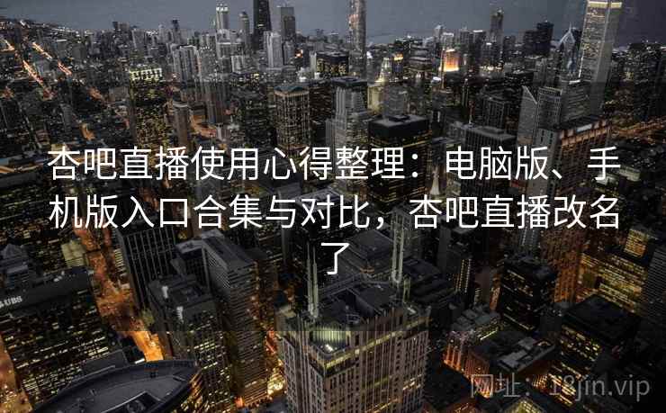 杏吧直播使用心得整理：电脑版、手机版入口合集与对比，杏吧直播改名了