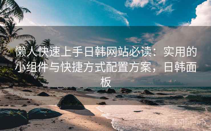 懒人快速上手日韩网站必读：实用的小组件与快捷方式配置方案，日韩面板