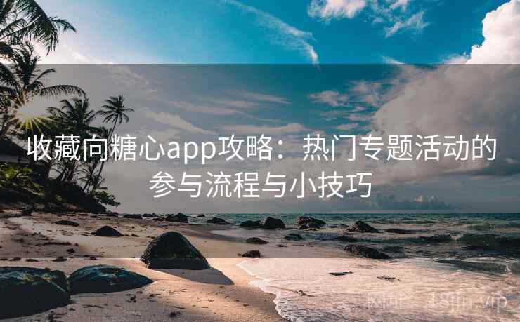 收藏向糖心app攻略：热门专题活动的参与流程与小技巧