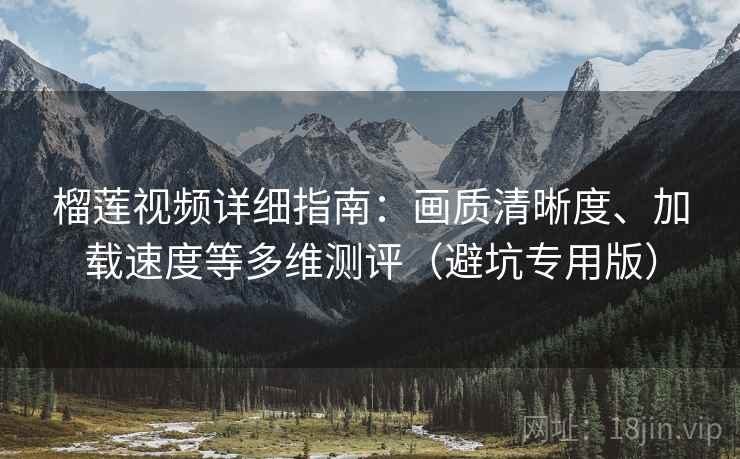 榴莲视频详细指南：画质清晰度、加载速度等多维测评（避坑专用版）