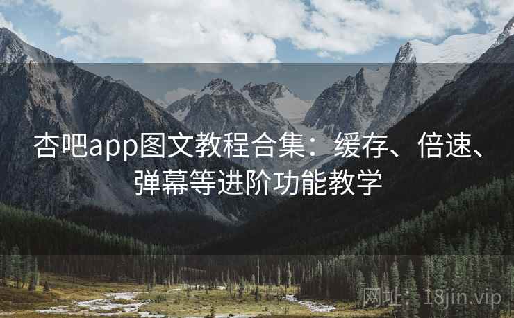 杏吧app图文教程合集：缓存、倍速、弹幕等进阶功能教学