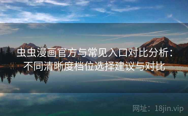 虫虫漫画官方与常见入口对比分析：不同清晰度档位选择建议与对比