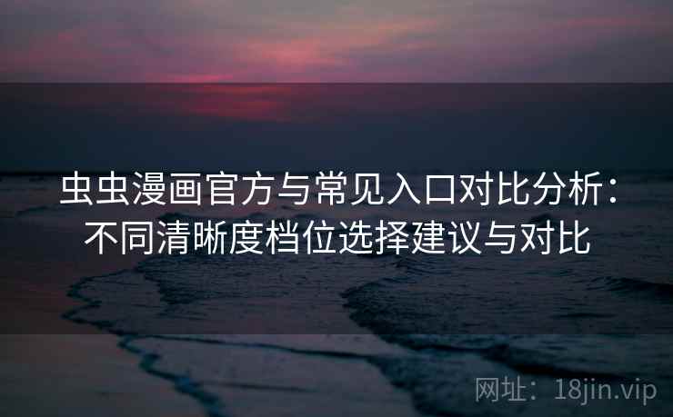 虫虫漫画官方与常见入口对比分析：不同清晰度档位选择建议与对比