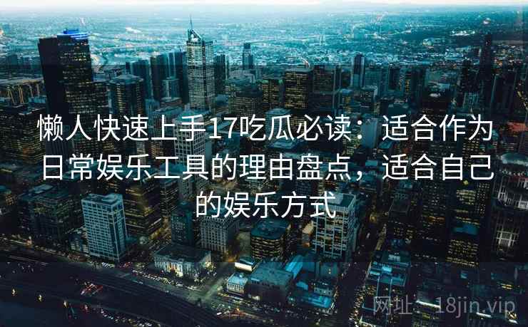 懒人快速上手17吃瓜必读：适合作为日常娱乐工具的理由盘点，适合自己的娱乐方式