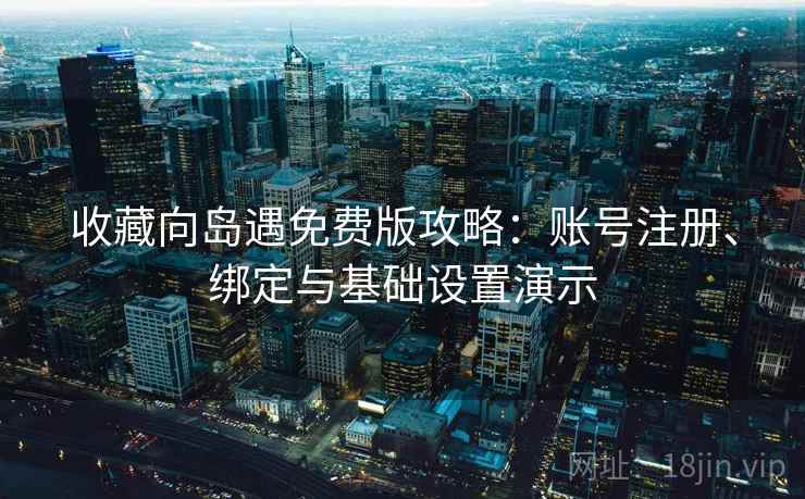 收藏向岛遇免费版攻略：账号注册、绑定与基础设置演示