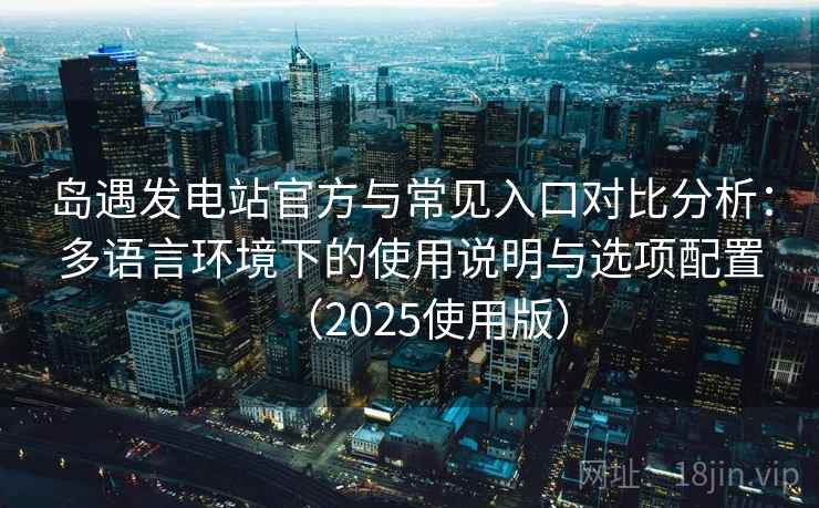 岛遇发电站官方与常见入口对比分析：多语言环境下的使用说明与选项配置（2025使用版）