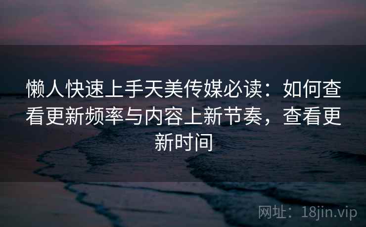 懒人快速上手天美传媒必读：如何查看更新频率与内容上新节奏，查看更新时间