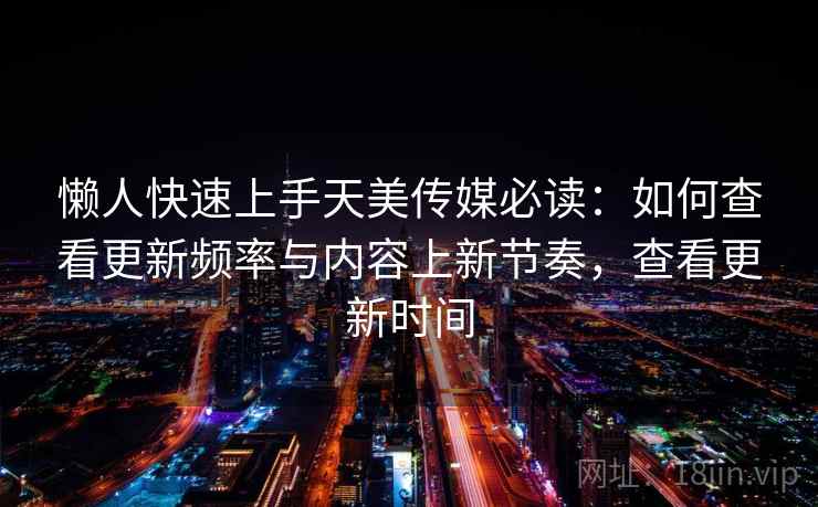 懒人快速上手天美传媒必读：如何查看更新频率与内容上新节奏，查看更新时间