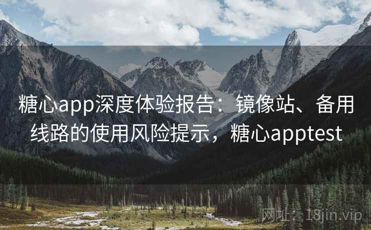 糖心app深度体验报告:镜像站、备用线路的使用风险提示,糖心apptest 糖心app深度体验报告:镜像站、备用线路的使用风险提示,糖心apptest