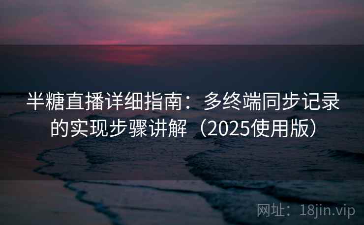 半糖直播详细指南：多终端同步记录的实现步骤讲解（2025使用版）