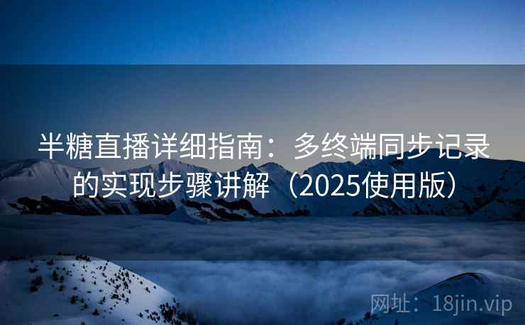 半糖直播详细指南：多终端同步记录的实现步骤讲解（2025使用版）