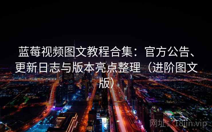 蓝莓视频图文教程合集：官方公告、更新日志与版本亮点整理（进阶图文版）