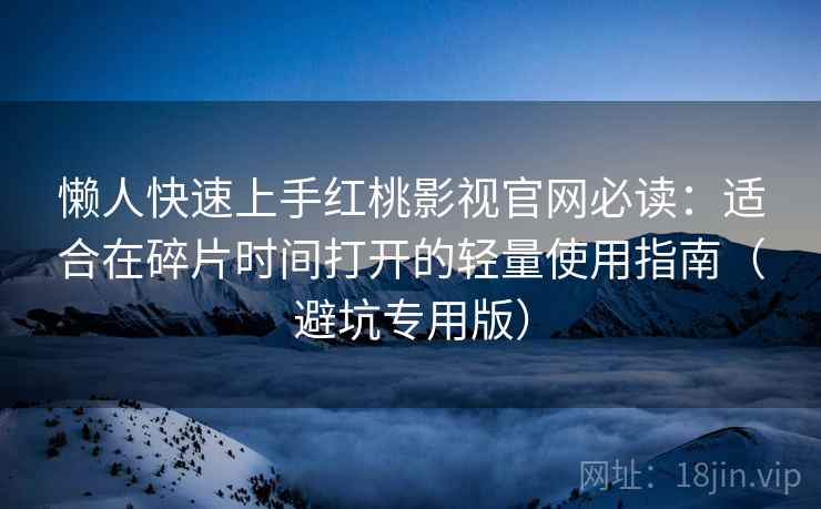 懒人快速上手红桃影视官网必读：适合在碎片时间打开的轻量使用指南（避坑专用版）