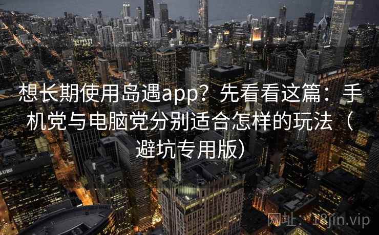 想长期使用岛遇app?先看看这篇:手机党与电脑党分别适合怎样的玩法(避坑专用版) 想长期使用岛遇app?先看看这篇:手机党与电脑党分别适合怎样的玩法(避坑专用版)