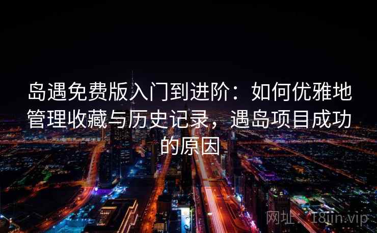 岛遇免费版入门到进阶:如何优雅地管理收藏与历史记录,遇岛项目成功的原因 岛遇免费版入门到进阶:如何优雅地管理收藏与历史记录,遇岛项目成功的原因
