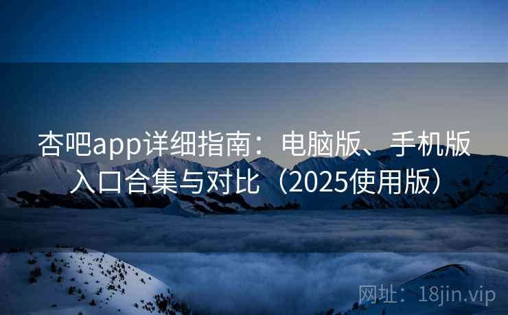 杏吧app详细指南：电脑版、手机版入口合集与对比（2025使用版）