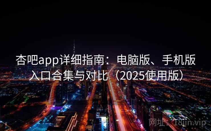 杏吧app详细指南：电脑版、手机版入口合集与对比（2025使用版）