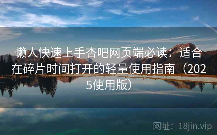 懒人快速上手杏吧网页端必读:适合在碎片时间打开的轻量使用指南(2025使用版) 懒人快速上手杏吧网页端必读:适合在碎片时间打开的轻量使用指南(2025使用版)
