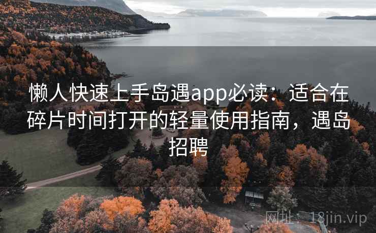 懒人快速上手岛遇app必读：适合在碎片时间打开的轻量使用指南，遇岛招聘