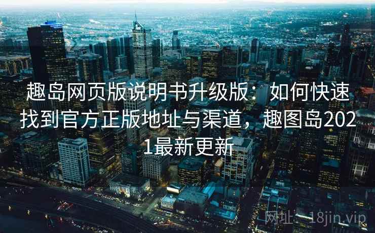 趣岛网页版说明书升级版：如何快速找到官方正版地址与渠道，趣图岛2021最新更新
