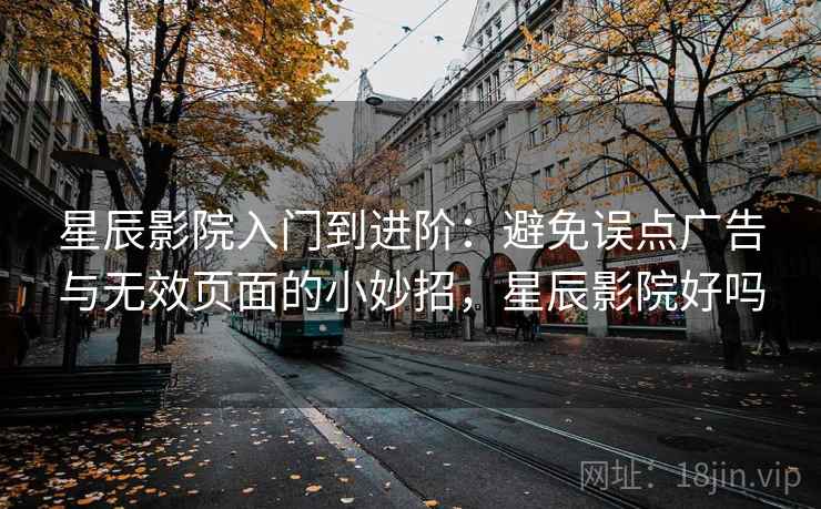 星辰影院入门到进阶：避免误点广告与无效页面的小妙招，星辰影院好吗