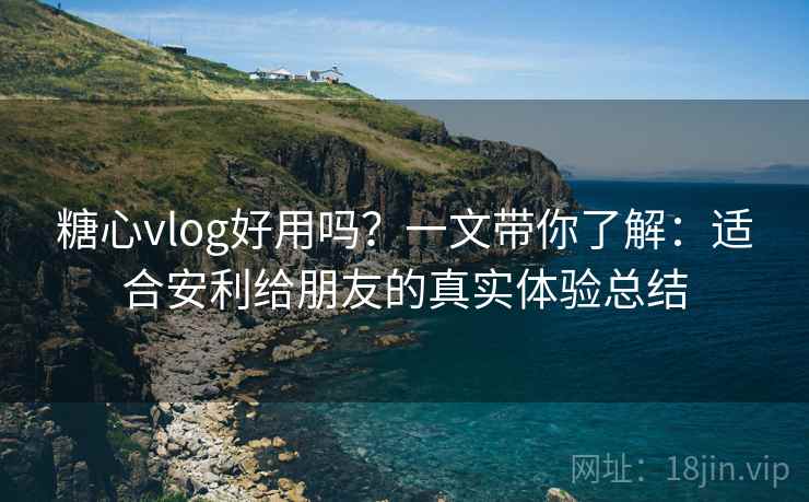 糖心vlog好用吗?一文带你了解:适合安利给朋友的真实体验总结 糖心vlog好用吗?一文带你了解:适合安利给朋友的真实体验总结