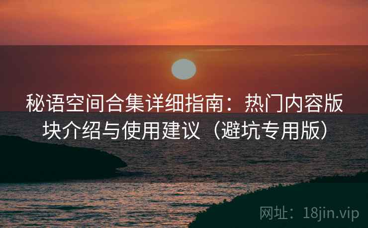 秘语空间合集详细指南：热门内容版块介绍与使用建议（避坑专用版）