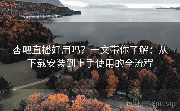 杏吧直播好用吗？一文带你了解：从下载安装到上手使用的全流程