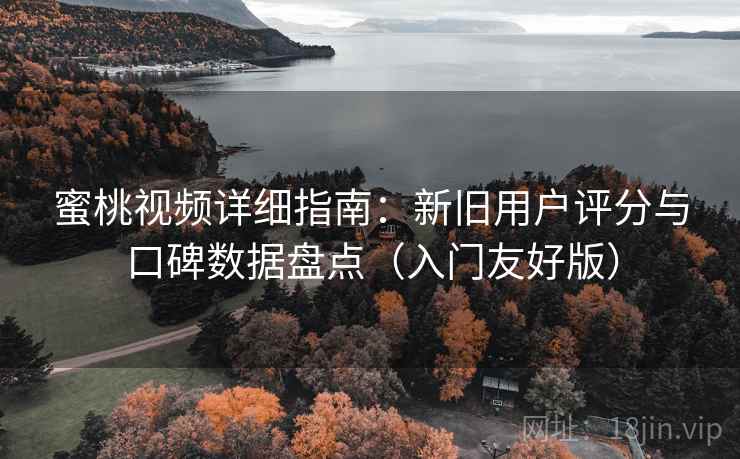 蜜桃视频详细指南：新旧用户评分与口碑数据盘点（入门友好版）