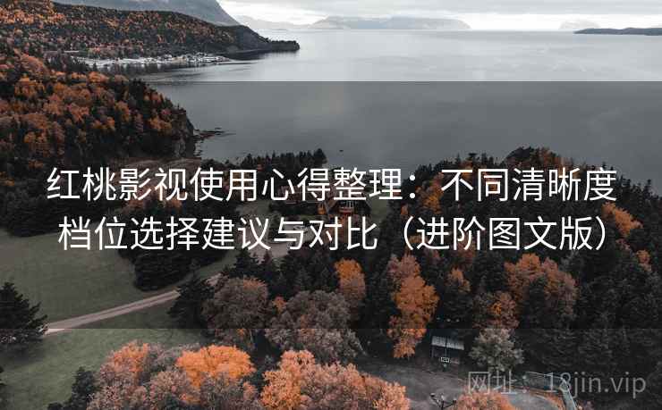 红桃影视使用心得整理：不同清晰度档位选择建议与对比（进阶图文版）