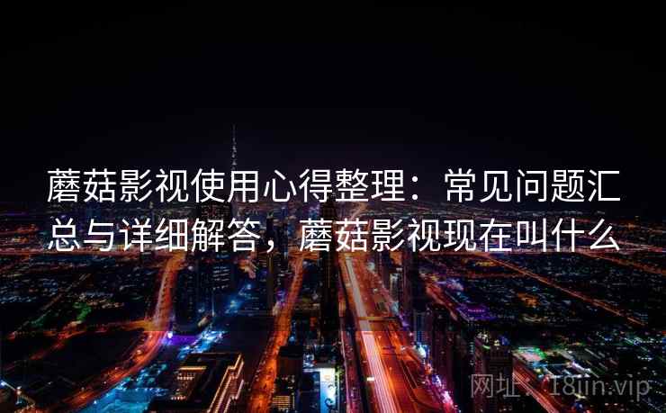 蘑菇影视使用心得整理:常见问题汇总与详细解答,蘑菇影视现在叫什么 蘑菇影视使用心得整理:常见问题汇总与详细解答,蘑菇影视现在叫什么