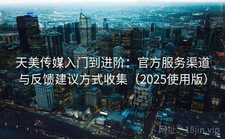 天美传媒入门到进阶：官方服务渠道与反馈建议方式收集（2025使用版）