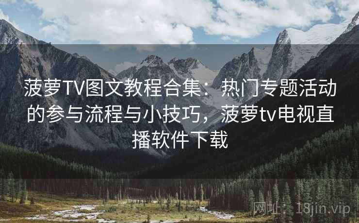 菠萝TV图文教程合集：热门专题活动的参与流程与小技巧，菠萝tv电视直播软件下载