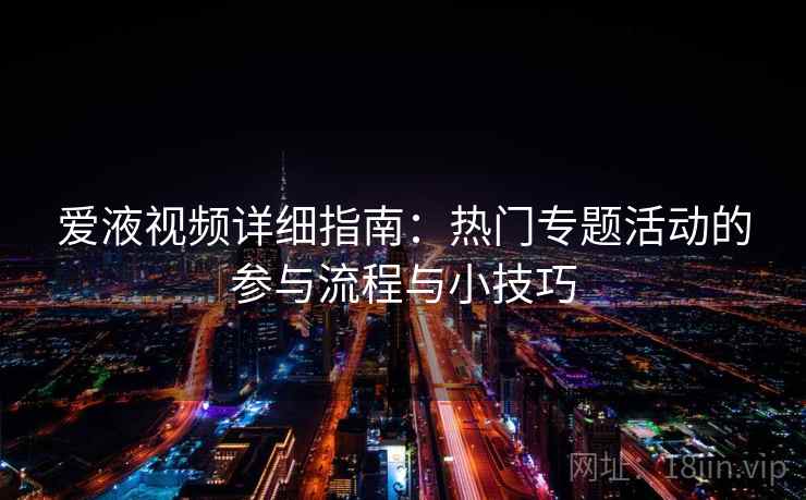 爱液视频详细指南：热门专题活动的参与流程与小技巧