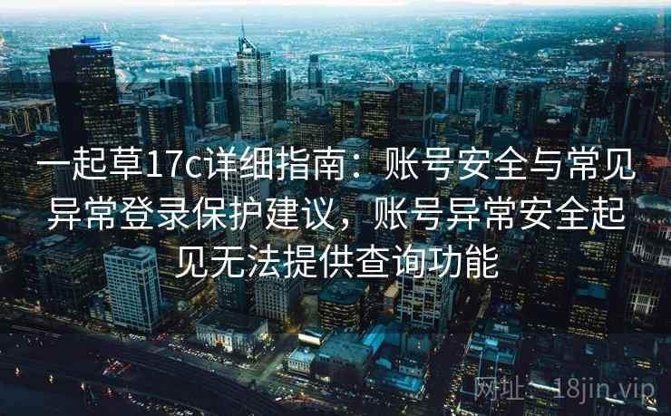 一起草17c详细指南：账号安全与常见异常登录保护建议，账号异常安全起见无法提供查询功能