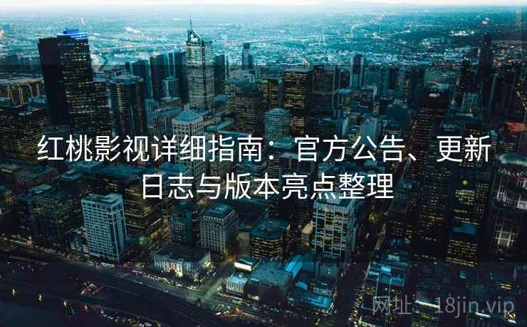 红桃影视详细指南：官方公告、更新日志与版本亮点整理