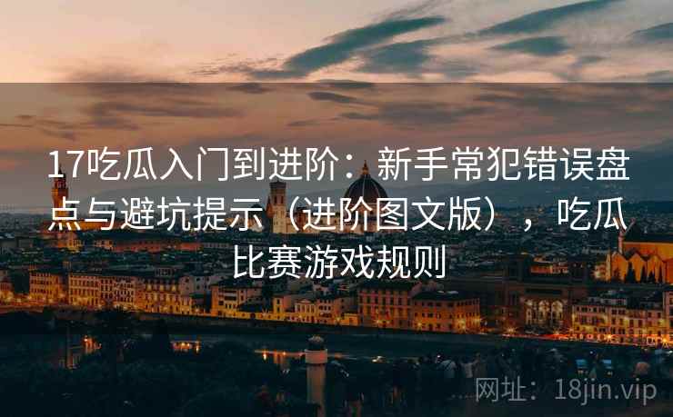 17吃瓜入门到进阶：新手常犯错误盘点与避坑提示（进阶图文版），吃瓜比赛游戏规则
