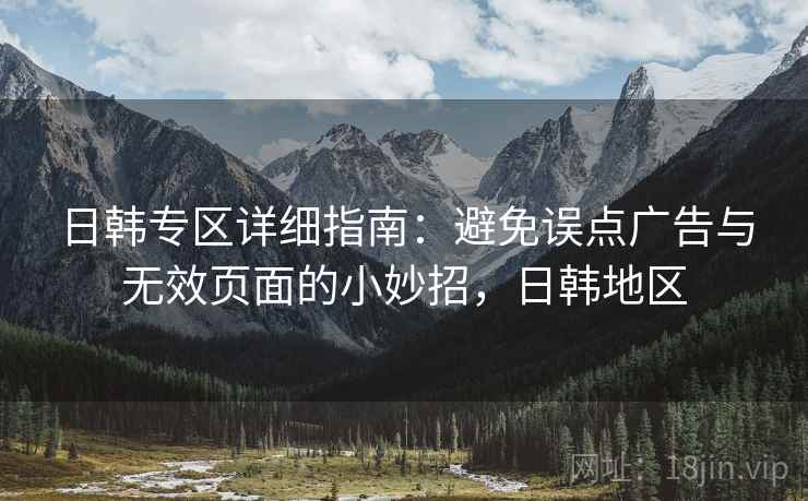 日韩专区详细指南:避免误点广告与无效页面的小妙招,日韩地区 日韩专区详细指南:避免误点广告与无效页面的小妙招,日韩地区