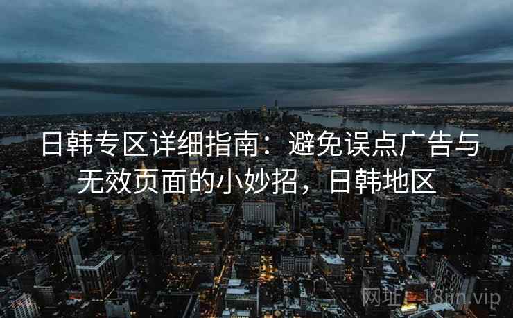 日韩专区详细指南：避免误点广告与无效页面的小妙招，日韩地区
