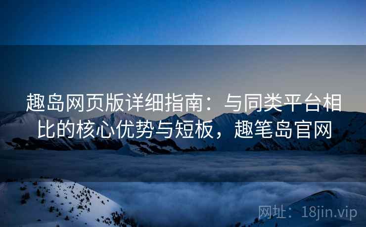 趣岛网页版详细指南：与同类平台相比的核心优势与短板，趣笔岛官网