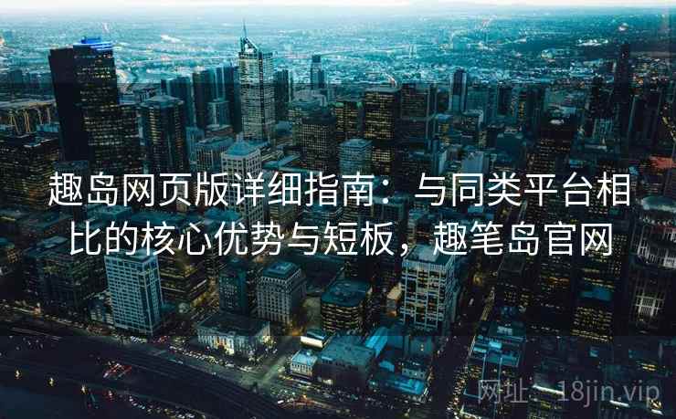 趣岛网页版详细指南：与同类平台相比的核心优势与短板，趣笔岛官网