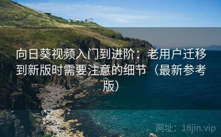 向日葵视频入门到进阶:老用户迁移到新版时需要注意的细节(最新参考版) 向日葵视频入门到进阶:老用户迁移到新版时需要注意的细节(最新参考版)