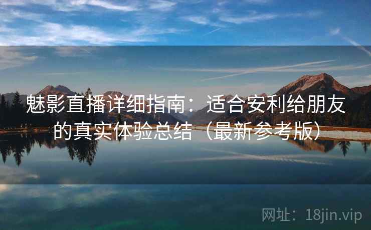 魅影直播详细指南：适合安利给朋友的真实体验总结（最新参考版）