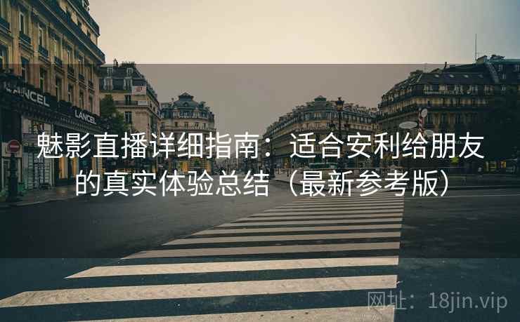魅影直播详细指南：适合安利给朋友的真实体验总结（最新参考版）