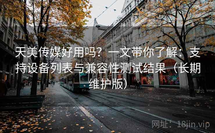 天美传媒好用吗？一文带你了解：支持设备列表与兼容性测试结果（长期维护版）