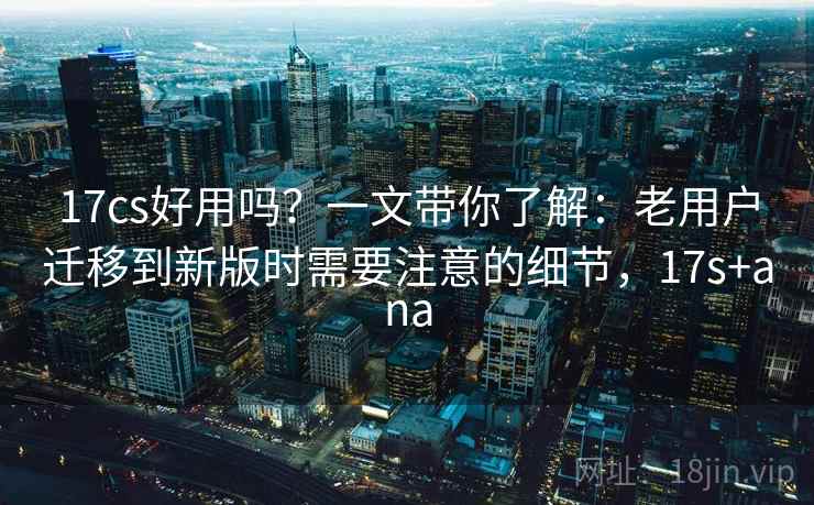 17cs好用吗?一文带你了解:老用户迁移到新版时需要注意的细节,17s+ana 17cs好用吗?一文带你了解:老用户迁移到新版时需要注意的细节,17s+ana